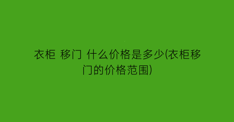 衣柜 移门 什么价格是多少(衣柜移门的价格范围)